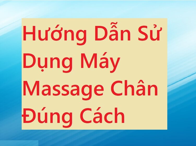 Hướng dẫn sử dụng máy massage chân đúng cách