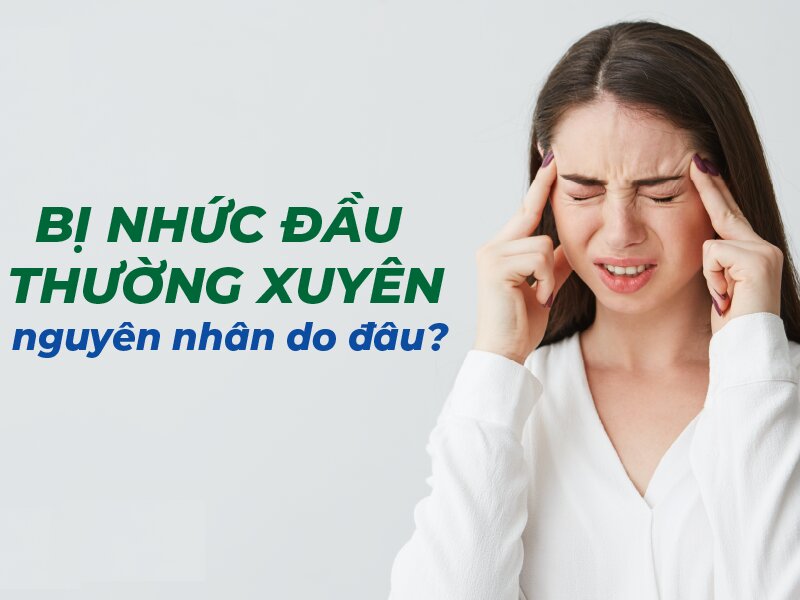 Bị nhức đầu thường xuyên là bệnh gì? Có nguy hiểm không?