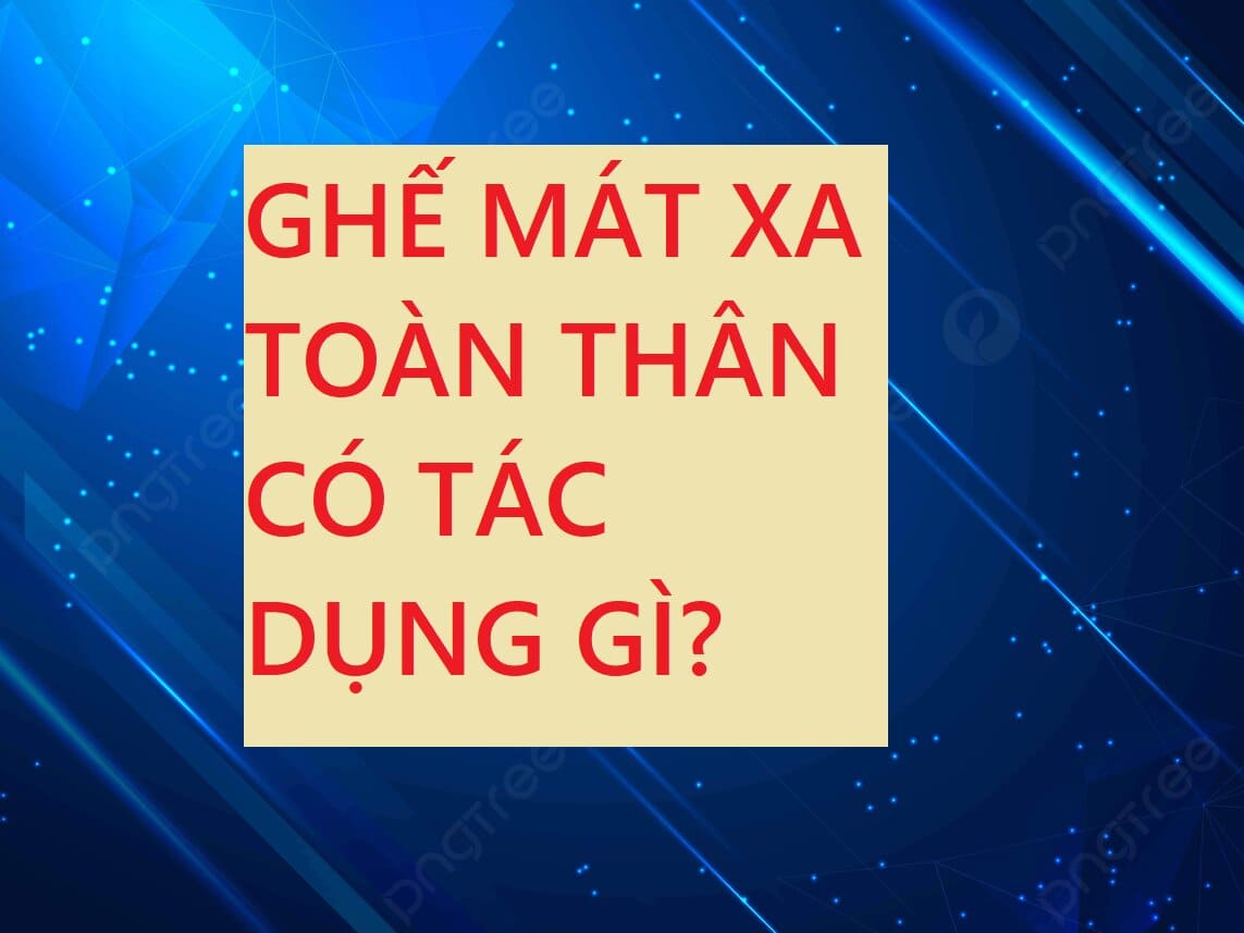 GHẾ MÁT XA TOÀN THÂN CÓ TÁC DỤNG GÌ?